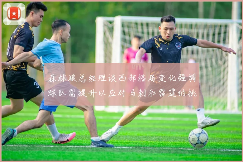 森林狼总经理谈西部格局变化强调球队需提升以应对马刺和雷霆的挑战