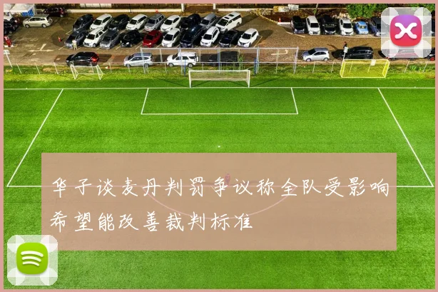 华子谈麦丹判罚争议称全队受影响希望能改善裁判标准
