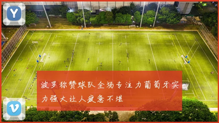 波罗称赞球队全场专注力葡萄牙实力强大让人疲惫不堪