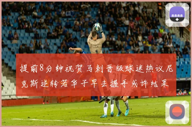 提前8分钟祝贺马刺晋级球迷热议尼克斯逆转若华子早去握手或许结果不同