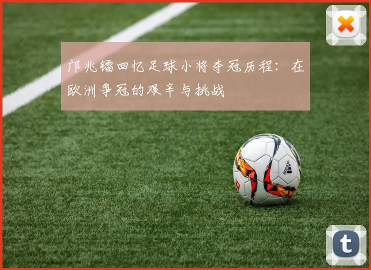 邝兆镭回忆足球小将夺冠历程：在欧洲争冠的艰辛与挑战