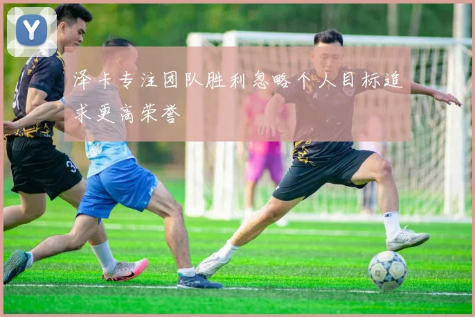 泽卡专注团队胜利忽略个人目标追求更高荣誉