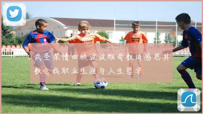 武圣深情回顾波波维奇教诲感恩其教会我职业生涯与人生哲学