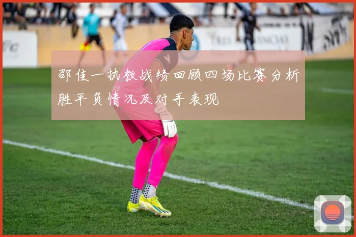 邵佳一执教战绩回顾四场比赛分析胜平负情况及对手表现