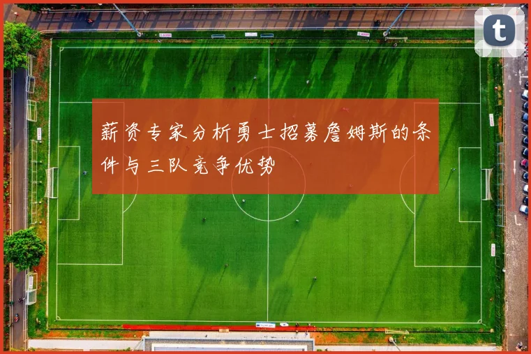 薪资专家分析勇士招募詹姆斯的条件与三队竞争优势