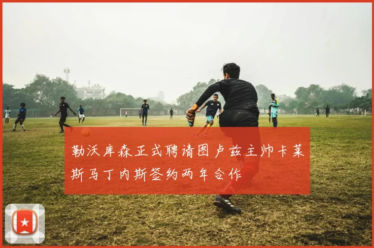 勒沃库森正式聘请图卢兹主帅卡莱斯马丁内斯签约两年合作