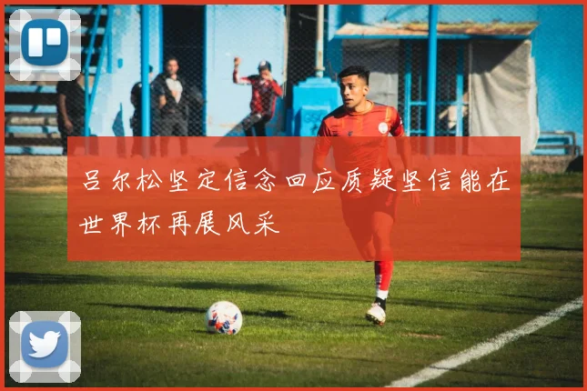 吕尔松坚定信念回应质疑坚信能在世界杯再展风采