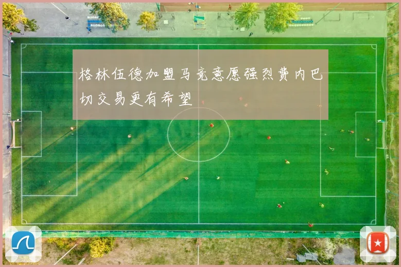 格林伍德加盟马竞意愿强烈费内巴切交易更有希望