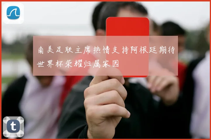 南美足联主席热情支持阿根廷期待世界杯荣耀归属家园