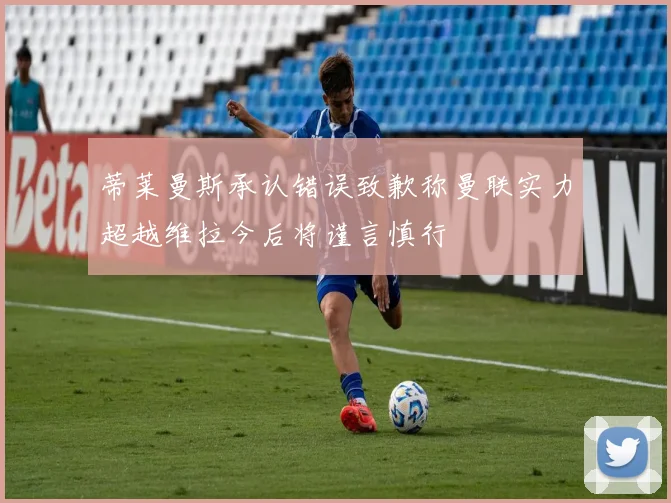 蒂莱曼斯承认错误致歉称曼联实力超越维拉今后将谨言慎行