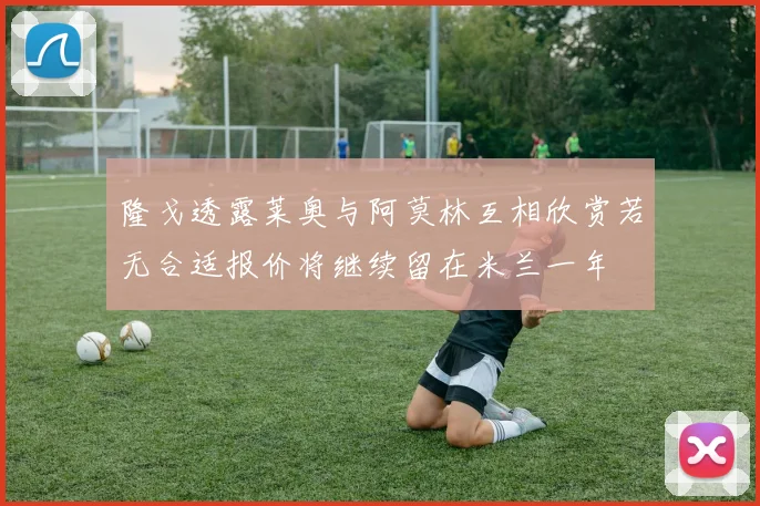 隆戈透露莱奥与阿莫林互相欣赏若无合适报价将继续留在米兰一年