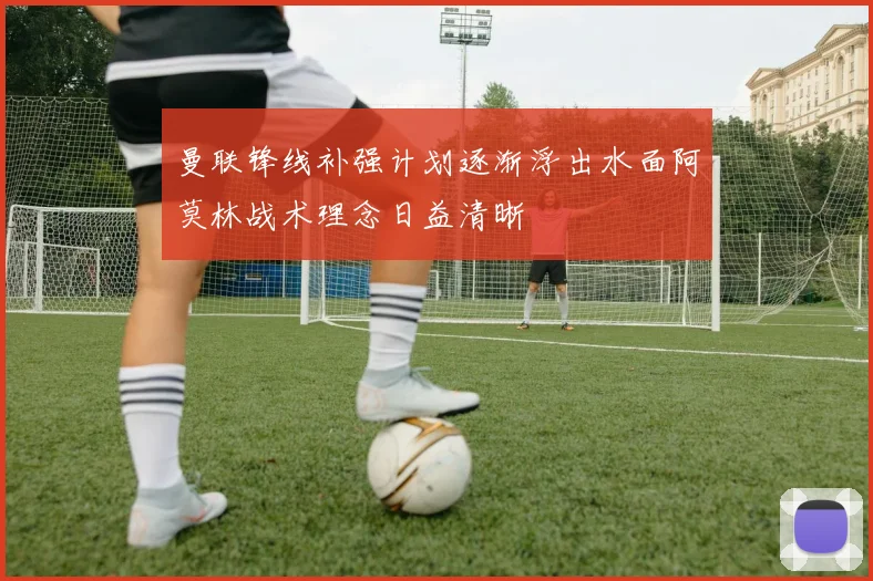 曼联锋线补强计划逐渐浮出水面阿莫林战术理念日益清晰