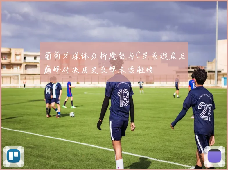 葡萄牙媒体分析魔笛与C罗或迎最后巅峰对决历史交锋未尝胜绩