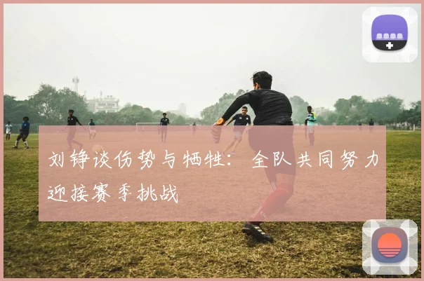 刘铮谈伤势与牺牲：全队共同努力迎接赛季挑战