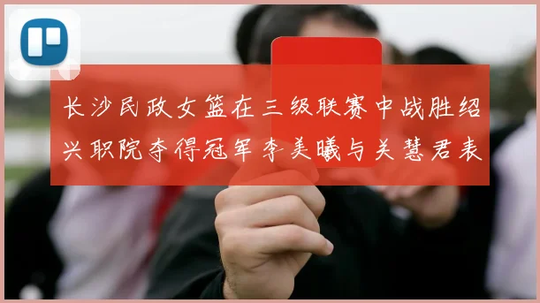 长沙民政女篮在三级联赛中战胜绍兴职院夺得冠军李美曦与关慧君表现出色