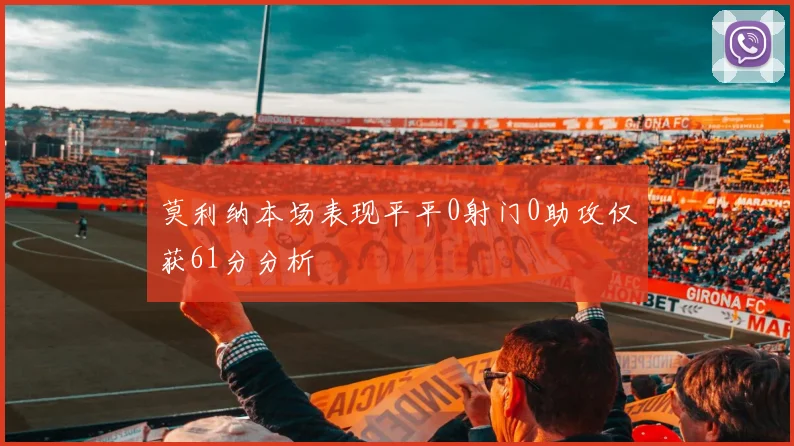 莫利纳本场表现平平0射门0助攻仅获61分分析