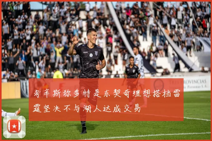 考辛斯称多特是东契奇理想搭档雷霆坚决不与湖人达成交易