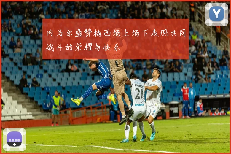 内马尔盛赞梅西场上场下表现共同战斗的荣耀与快乐