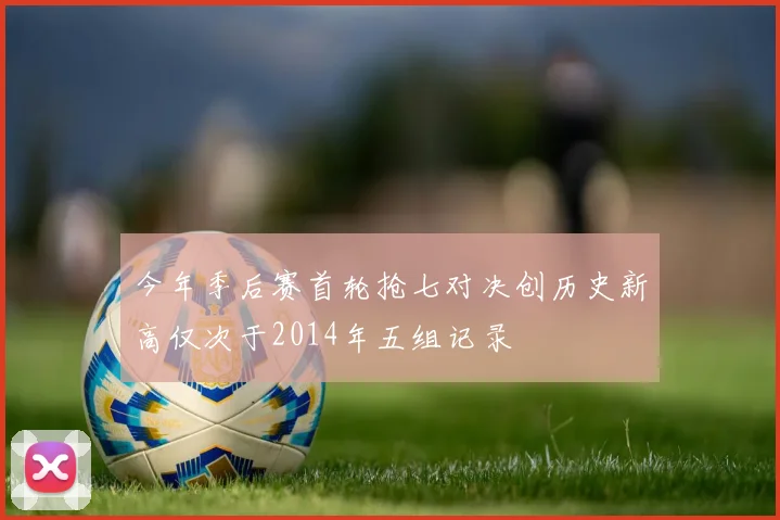 今年季后赛首轮抢七对决创历史新高仅次于2014年五组记录
