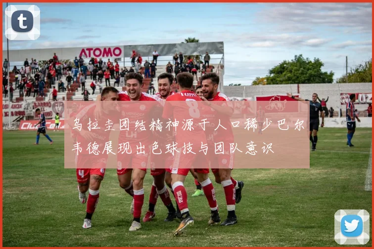 乌拉圭团结精神源于人口稀少巴尔韦德展现出色球技与团队意识