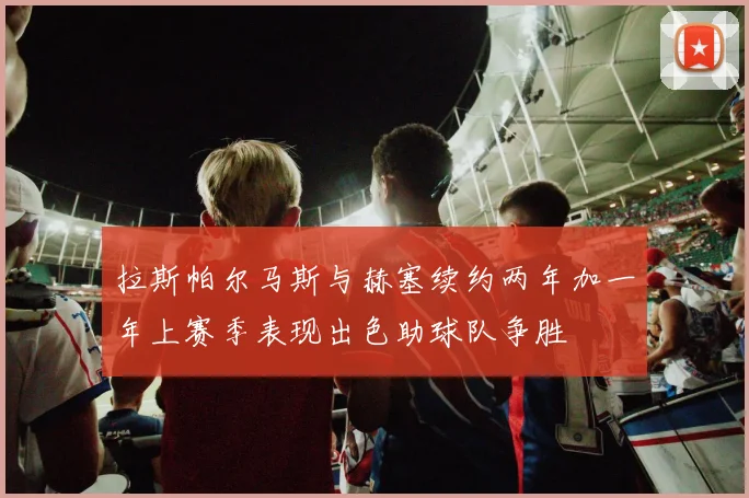 拉斯帕尔马斯与赫塞续约两年加一年上赛季表现出色助球队争胜