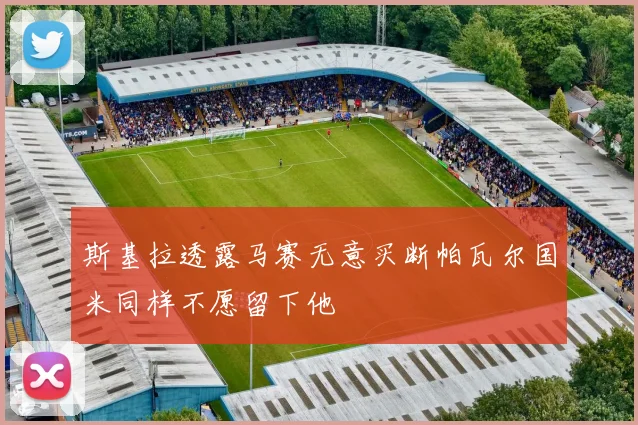 斯基拉透露马赛无意买断帕瓦尔国米同样不愿留下他