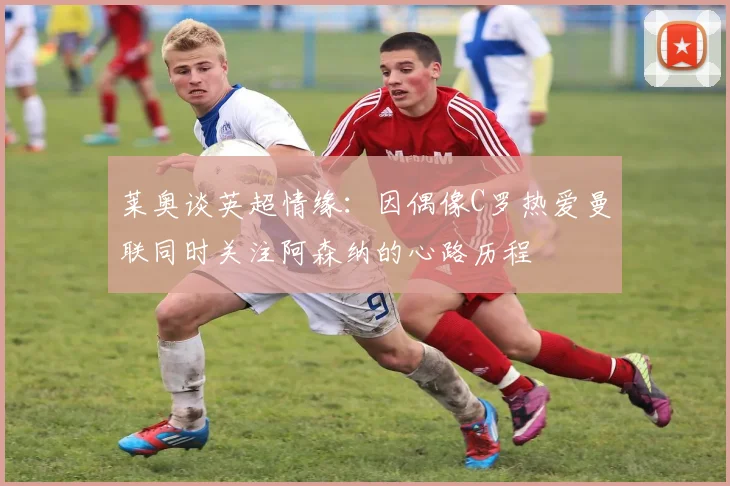 莱奥谈英超情缘：因偶像C罗热爱曼联同时关注阿森纳的心路历程