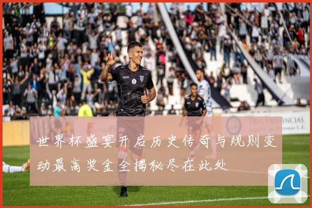 世界杯盛宴开启历史传奇与规则变动最高奖金全揭秘尽在此处