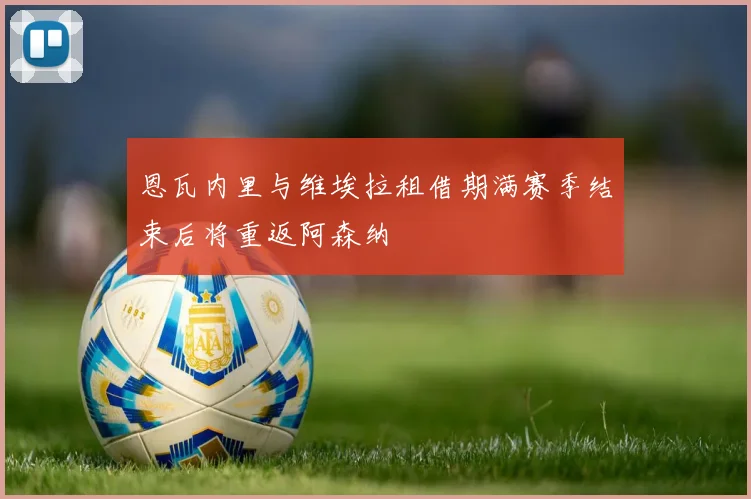 恩瓦内里与维埃拉租借期满赛季结束后将重返阿森纳