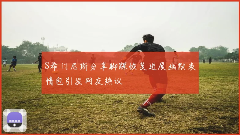 S希门尼斯分享脚踝恢复进展幽默表情包引发网友热议