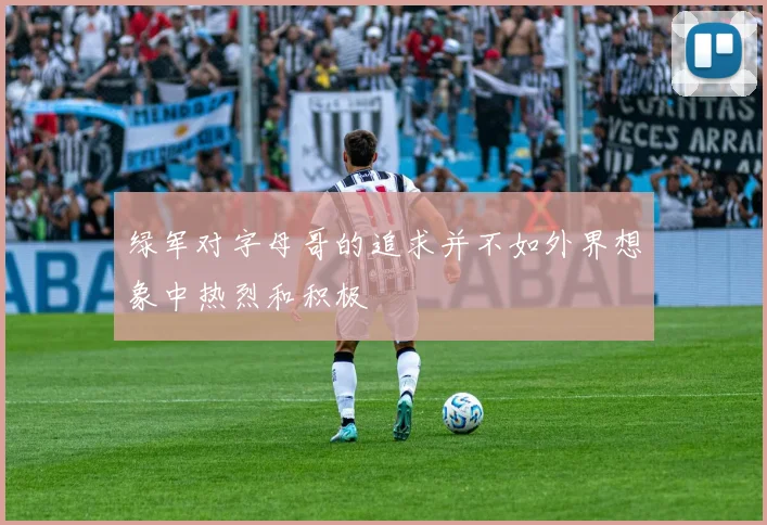 绿军对字母哥的追求并不如外界想象中热烈和积极