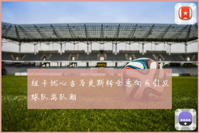 纽卡忧心吉马良斯转会意向或引发球队离队潮