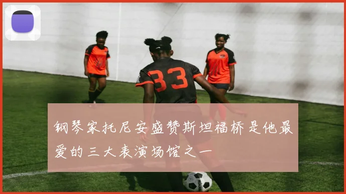 钢琴家托尼安盛赞斯坦福桥是他最爱的三大表演场馆之一