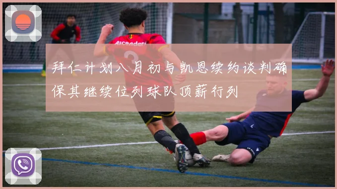 拜仁计划八月初与凯恩续约谈判确保其继续位列球队顶薪行列