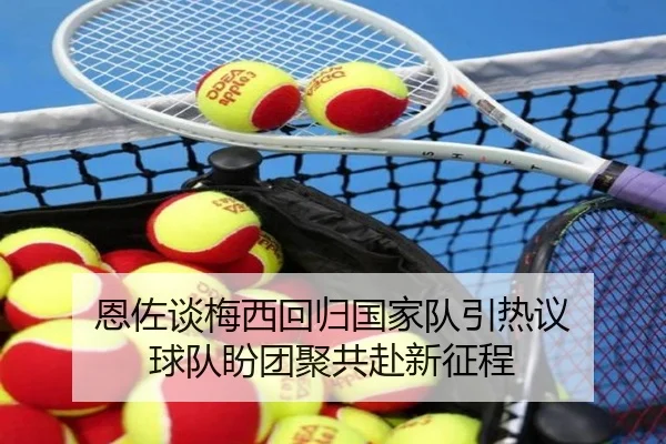恩佐谈梅西回归国家队引热议 球队盼团聚共赴新征程
